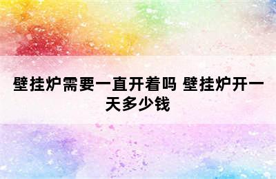 壁挂炉需要一直开着吗 壁挂炉开一天多少钱